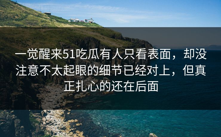 一觉醒来51吃瓜有人只看表面，却没注意不太起眼的细节已经对上，但真正扎心的还在后面