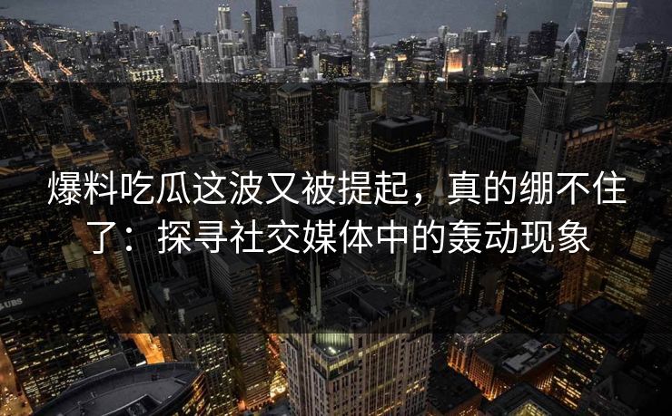 爆料吃瓜这波又被提起，真的绷不住了：探寻社交媒体中的轰动现象
