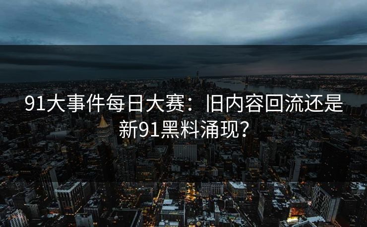 91大事件每日大赛：旧内容回流还是新91黑料涌现？