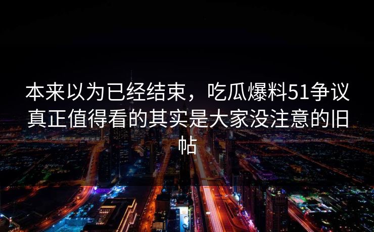 本来以为已经结束，吃瓜爆料51争议真正值得看的其实是大家没注意的旧帖