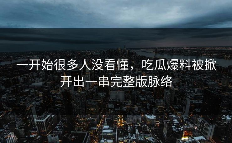 一开始很多人没看懂，吃瓜爆料被掀开出一串完整版脉络