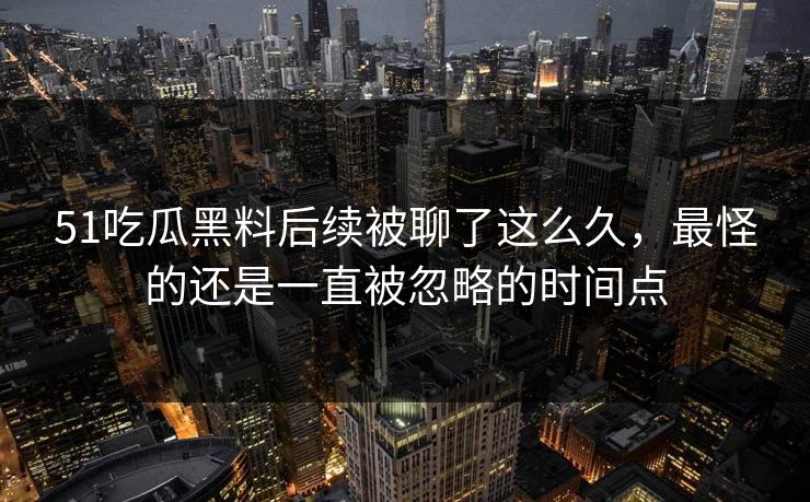 51吃瓜黑料后续被聊了这么久，最怪的还是一直被忽略的时间点