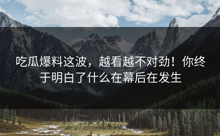 吃瓜爆料这波,越看越不对劲!你终于明白了什么在幕后在发生 吃瓜爆料这波,越看越不对劲!你终于明白了什么在幕后在发生
