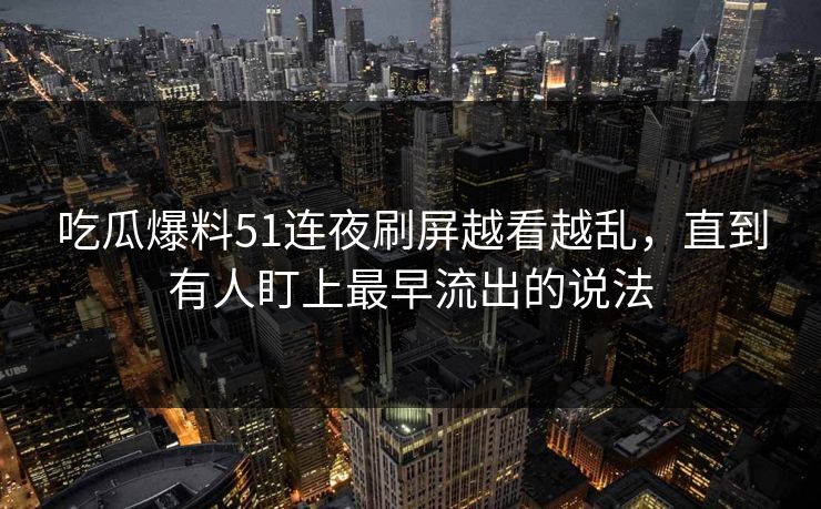 吃瓜爆料51连夜刷屏越看越乱，直到有人盯上最早流出的说法