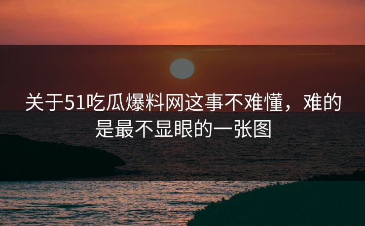 关于51吃瓜爆料网这事不难懂，难的是最不显眼的一张图