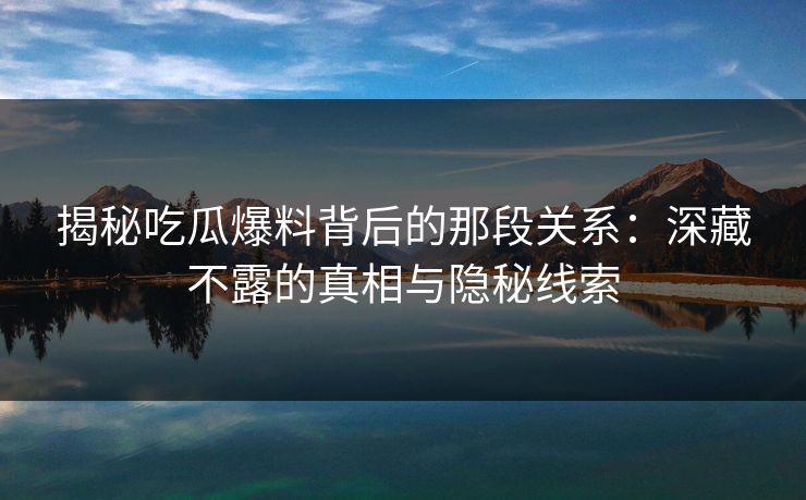 揭秘吃瓜爆料背后的那段关系：深藏不露的真相与隐秘线索