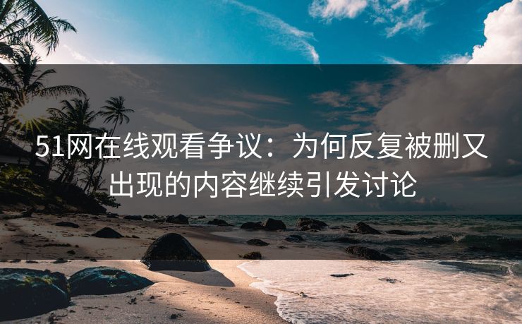 51网在线观看争议：为何反复被删又出现的内容继续引发讨论