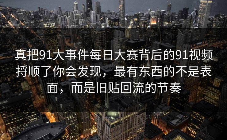 真把91大事件每日大赛背后的91视频捋顺了你会发现，最有东西的不是表面，而是旧贴回流的节奏