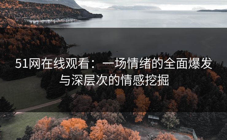 51网在线观看：一场情绪的全面爆发与深层次的情感挖掘