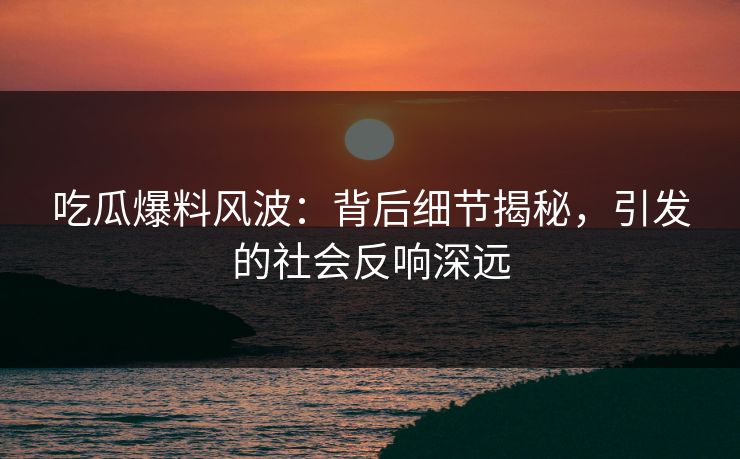 吃瓜爆料风波：背后细节揭秘，引发的社会反响深远