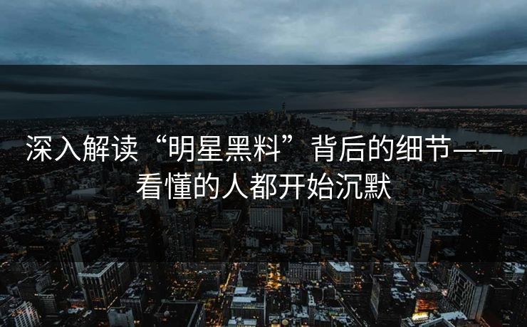 深入解读“明星黑料”背后的细节——看懂的人都开始沉默