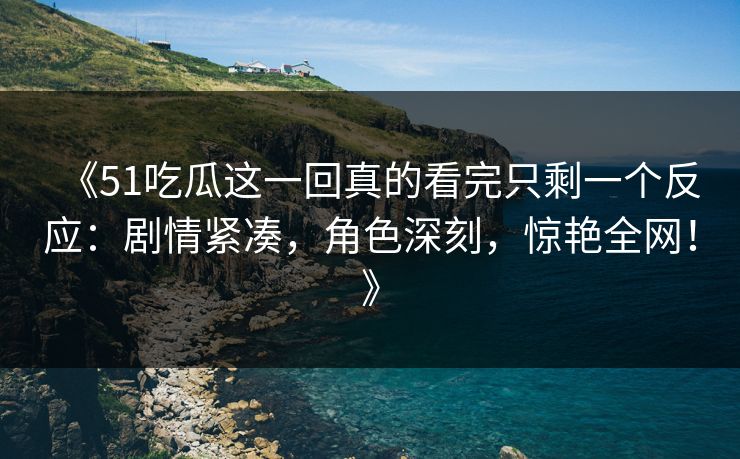 《51吃瓜这一回真的看完只剩一个反应：剧情紧凑，角色深刻，惊艳全网！》