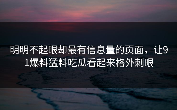 明明不起眼却最有信息量的页面，让91爆料猛料吃瓜看起来格外刺眼