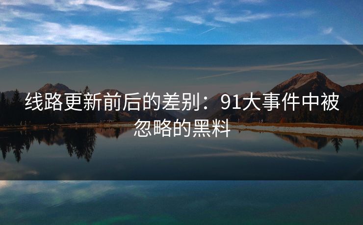 线路更新前后的差别：91大事件中被忽略的黑料