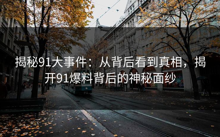 揭秘91大事件：从背后看到真相，揭开91爆料背后的神秘面纱