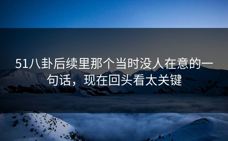 51八卦后续里那个当时没人在意的一句话，现在回头看太关键