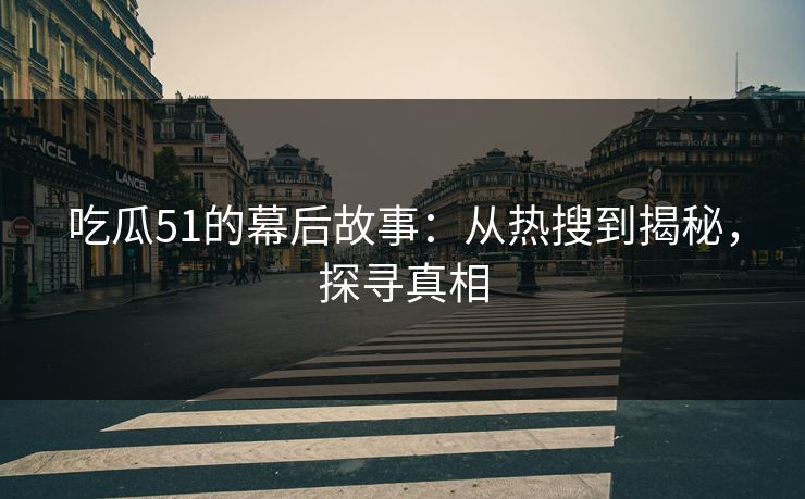吃瓜51的幕后故事：从热搜到揭秘，探寻真相