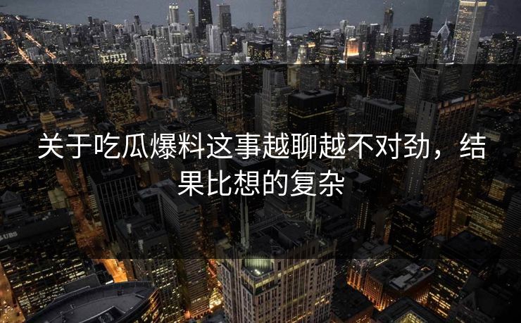 关于吃瓜爆料这事越聊越不对劲，结果比想的复杂