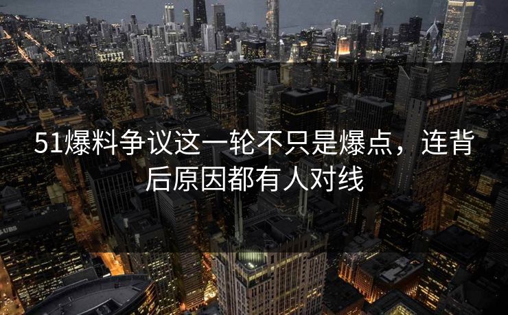 51爆料争议这一轮不只是爆点，连背后原因都有人对线