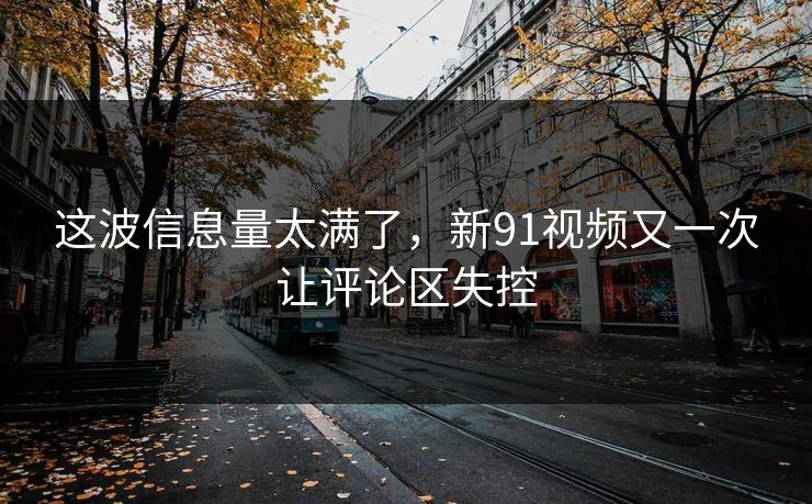 这波信息量太满了，新91视频又一次让评论区失控