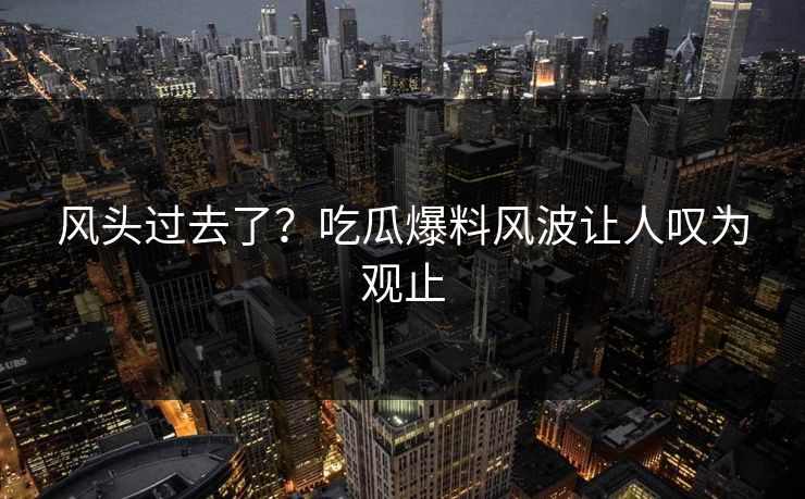 风头过去了？吃瓜爆料风波让人叹为观止