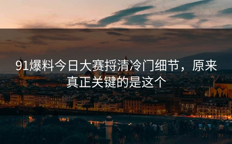 91爆料今日大赛捋清冷门细节，原来真正关键的是这个