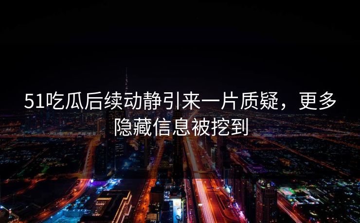 51吃瓜后续动静引来一片质疑，更多隐藏信息被挖到