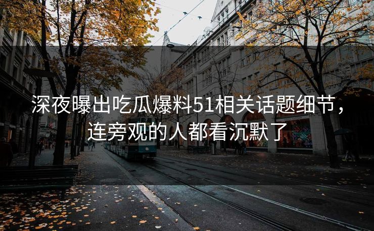 深夜曝出吃瓜爆料51相关话题细节，连旁观的人都看沉默了