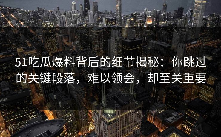 51吃瓜爆料背后的细节揭秘：你跳过的关键段落，难以领会，却至关重要