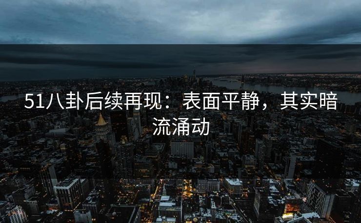51八卦后续再现：表面平静，其实暗流涌动