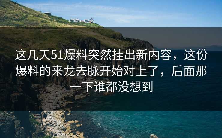 这几天51爆料突然挂出新内容，这份爆料的来龙去脉开始对上了，后面那一下谁都没想到
