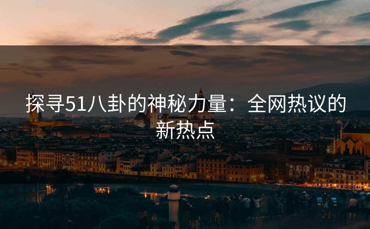 探寻51八卦的神秘力量：全网热议的新热点