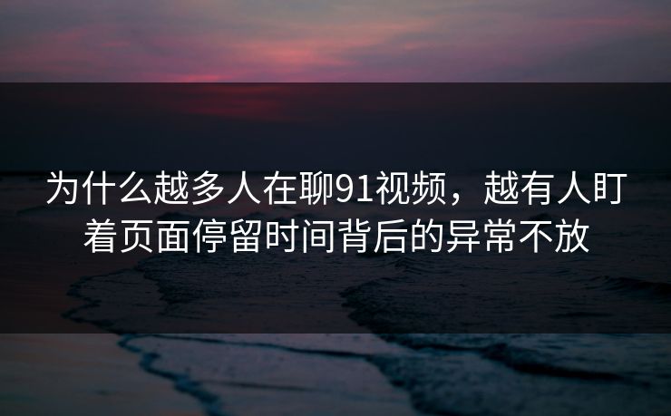 为什么越多人在聊91视频，越有人盯着页面停留时间背后的异常不放