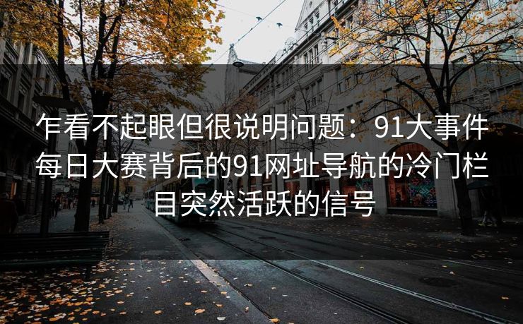 乍看不起眼但很说明问题：91大事件每日大赛背后的91网址导航的冷门栏目突然活跃的信号