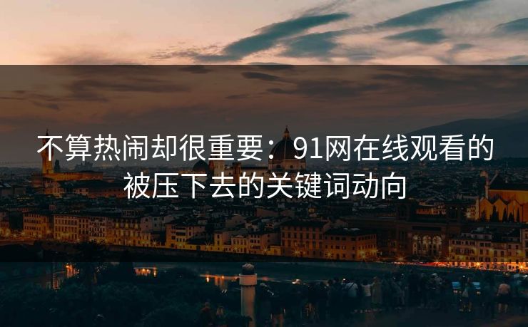 不算热闹却很重要：91网在线观看的被压下去的关键词动向