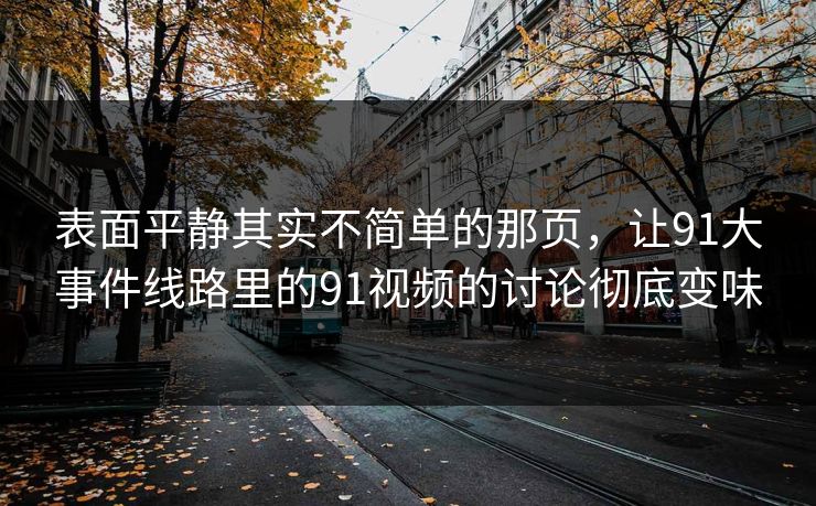 表面平静其实不简单的那页，让91大事件线路里的91视频的讨论彻底变味