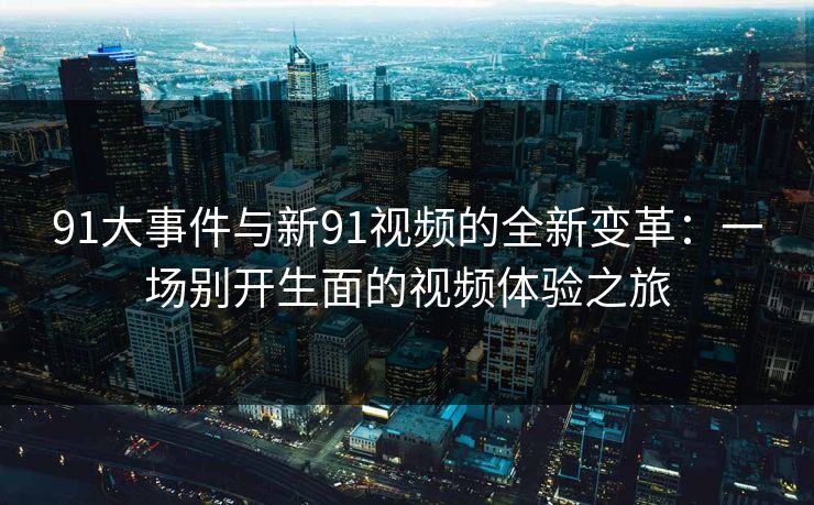 91大事件与新91视频的全新变革：一场别开生面的视频体验之旅