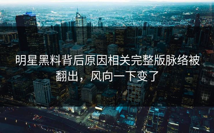 明星黑料背后原因相关完整版脉络被翻出，风向一下变了
