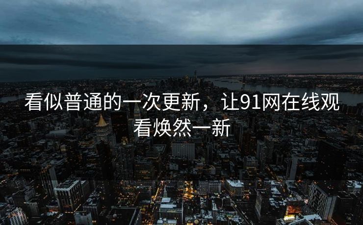 看似普通的一次更新，让91网在线观看焕然一新