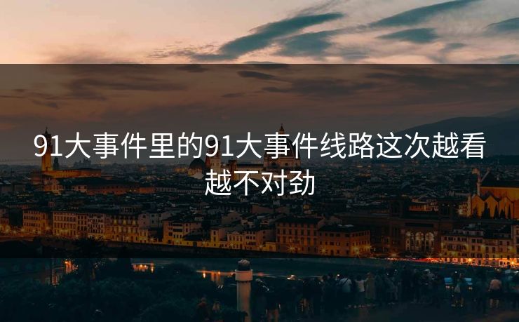 91大事件里的91大事件线路这次越看越不对劲