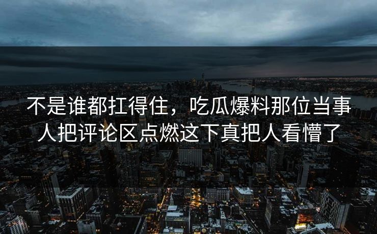 不是谁都扛得住，吃瓜爆料那位当事人把评论区点燃这下真把人看懵了