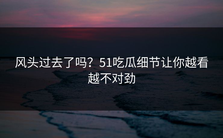 风头过去了吗？51吃瓜细节让你越看越不对劲