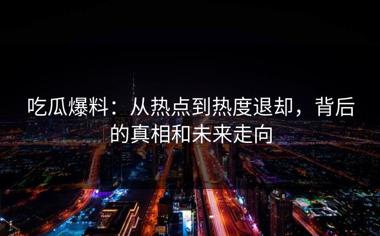 吃瓜爆料：从热点到热度退却，背后的真相和未来走向