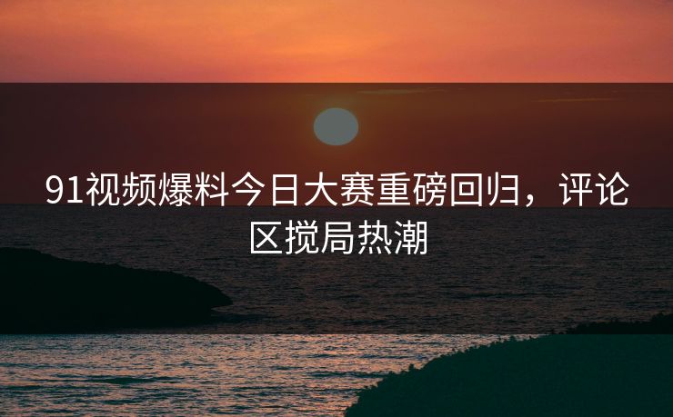 91视频爆料今日大赛重磅回归，评论区搅局热潮