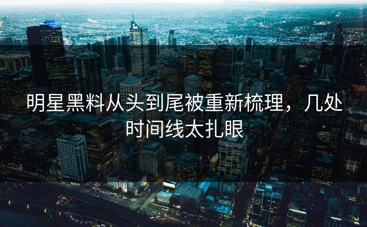 明星黑料从头到尾被重新梳理，几处时间线太扎眼