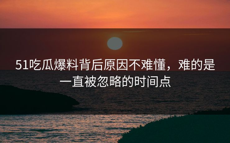 51吃瓜爆料背后原因不难懂，难的是一直被忽略的时间点