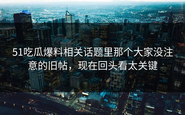 51吃瓜爆料相关话题里那个大家没注意的旧帖，现在回头看太关键