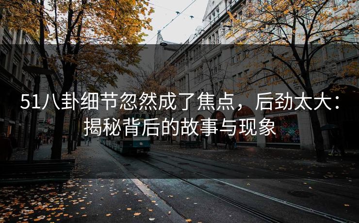 51八卦细节忽然成了焦点，后劲太大：揭秘背后的故事与现象