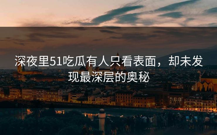 深夜里51吃瓜有人只看表面，却未发现最深层的奥秘