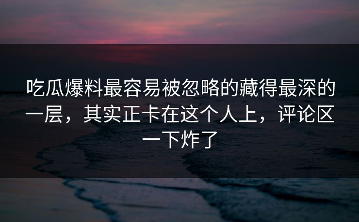吃瓜爆料最容易被忽略的藏得最深的一层，其实正卡在这个人上，评论区一下炸了